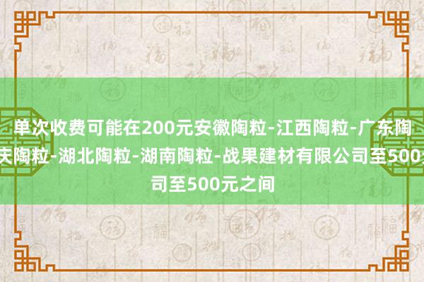 单次收费可能在200元安徽陶粒-江西陶粒-广东陶粒-重庆陶粒-湖北陶粒-湖南陶粒-战果建材有限公司至500元之间