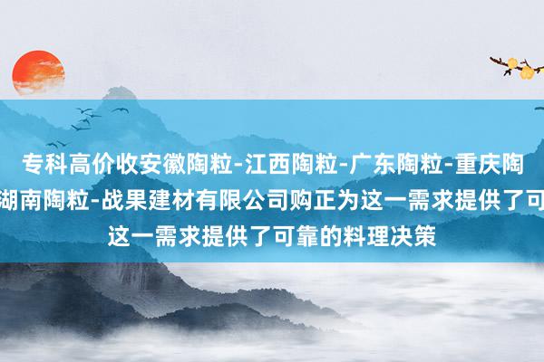 专科高价收安徽陶粒-江西陶粒-广东陶粒-重庆陶粒-湖北陶粒-湖南陶粒-战果建材有限公司购正为这一需求提供了可靠的料理决策