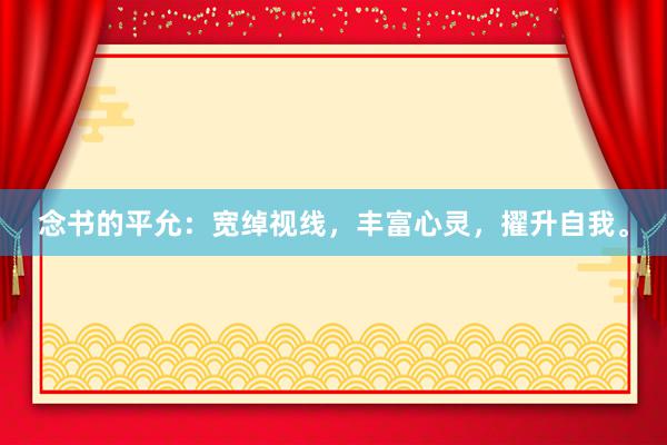 念书的平允：宽绰视线，丰富心灵，擢升自我。