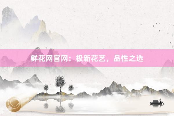 鲜花网官网：极新花艺，品性之选